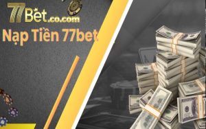 Nạp Tiền 77bet hướng dẫn nạp tiền nhanh và an toàn