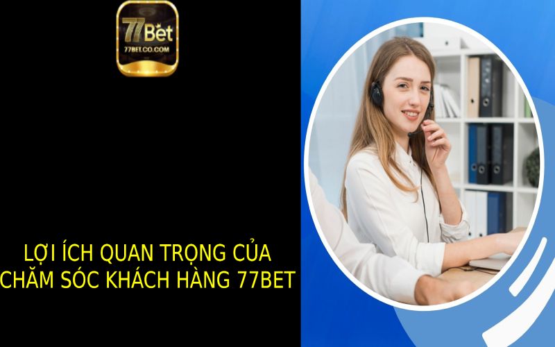 Những Lợi Ích Quan Trọng Của Chăm Sóc Khách Hàng 77bet